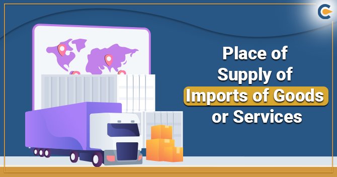 Understanding on Place of Supply of Imports of Goods or Services under the Regime of GST
