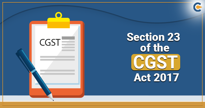 A Complete Outlook on Section 23 of the CGST Act 2017