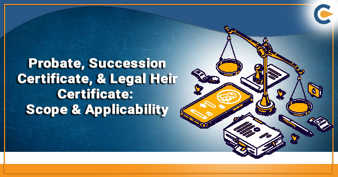 Probate, Succession Certificate, & Legal Heir Certificate: Scope & Applicability