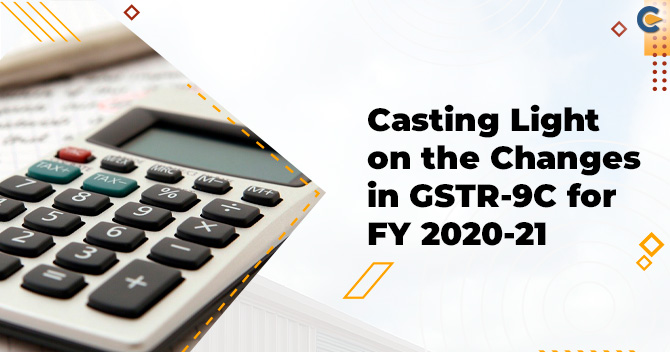 Casting light on the Changes in GSTR-9C for FY 2020-21
