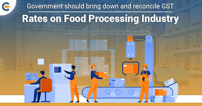 Government should bring down and reconcile GST Rates on  Food Processing Industry