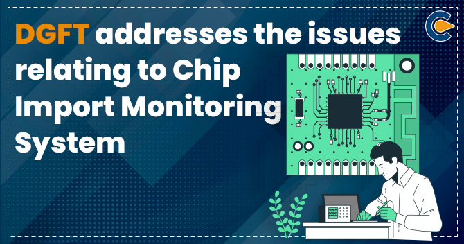 DGFT addresses the issues relating to Chip Import Monitoring System