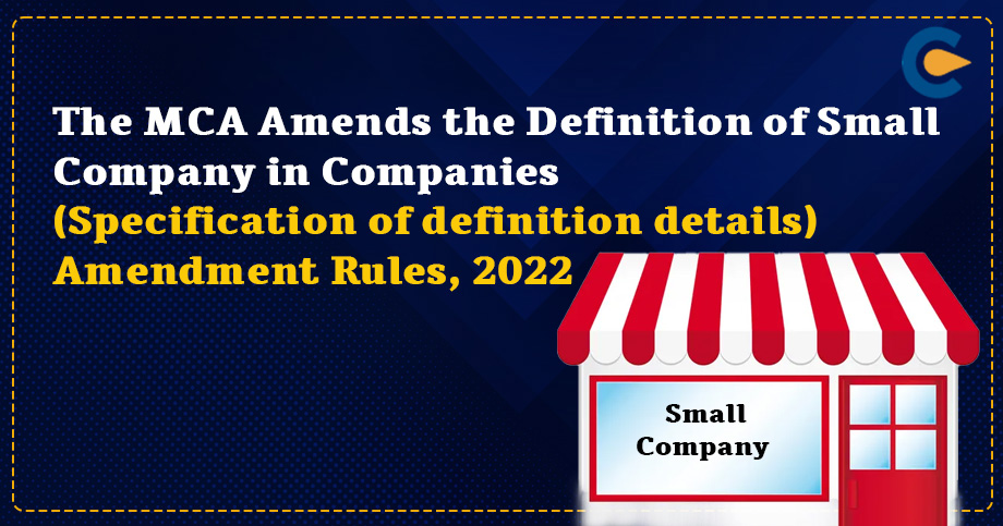 The MCA Amends the Definition of Small Company in Companies (Specification of definition details) Amendment Rules, 2022