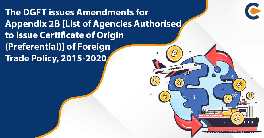 The DGFT issues Amendments for Appendix 2B [List of Agencies Authorised to issue Certificate of Origin (Preferential)] of Foreign Trade Policy, 2015-2020
