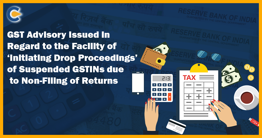GST Advisory Issued in Regard to the Facility of ‘Initiating Drop Proceedings’ of Suspended GSTINs due to Non-Filing of Returns