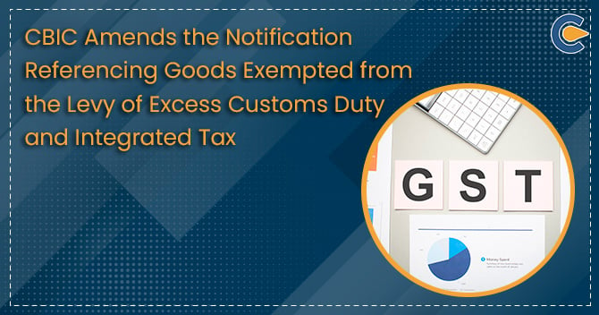 CBIC Amends the Notification Referencing Goods Exempted from the Levy of Excess Customs Duty and Integrated Tax