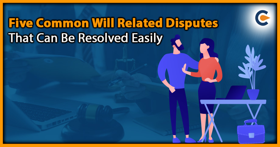 Five Common Will Related Disputes That Can Be Resolved Easily