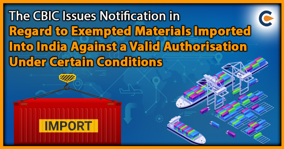 The CBIC Issues Notification in Regard to Exempted Materials Imported Into India Against a Valid Authorisation Under Certain Conditions
