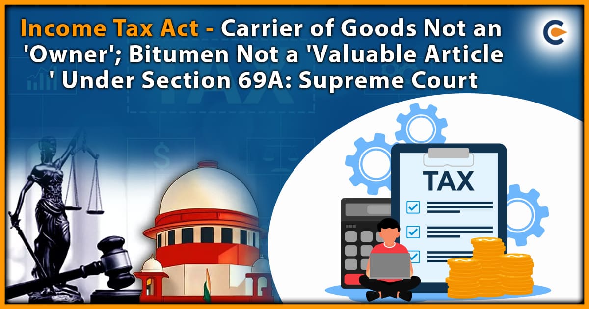 Income Tax Act – Carrier of Goods Not An ‘Owner’; Bitumen Not A ‘Valuable Article’ Under Section 69A: Supreme Court