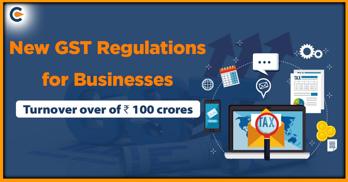 New GST Regulations for Businesses with Turnover over Of ₹ 100 Crores