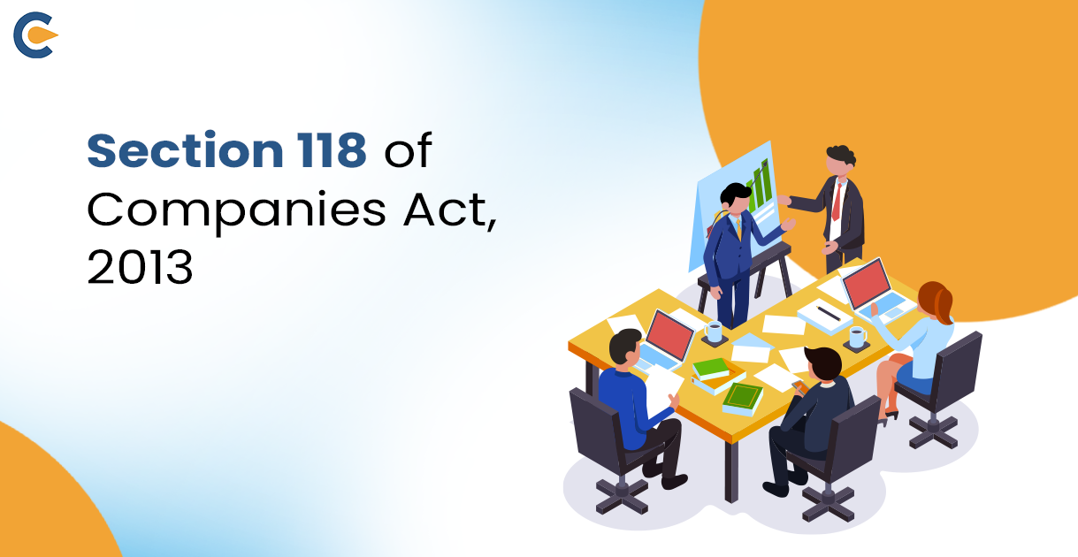Section 118 of Companies Act, 2013: Minutes of Proceedings of general meeting, meeting of board of directors and other meeting and resolutions passed by postal ballot